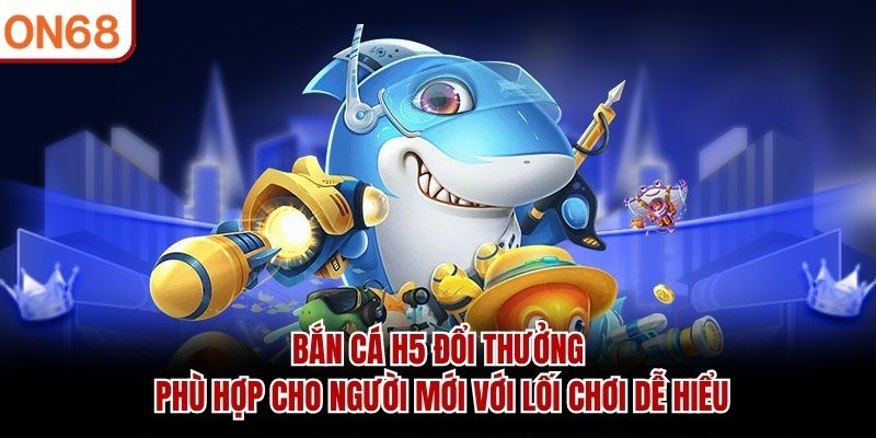 Bắn Cá H5 Đổi Thưởng phù hợp cho người mới với lối chơi dễ hiểu