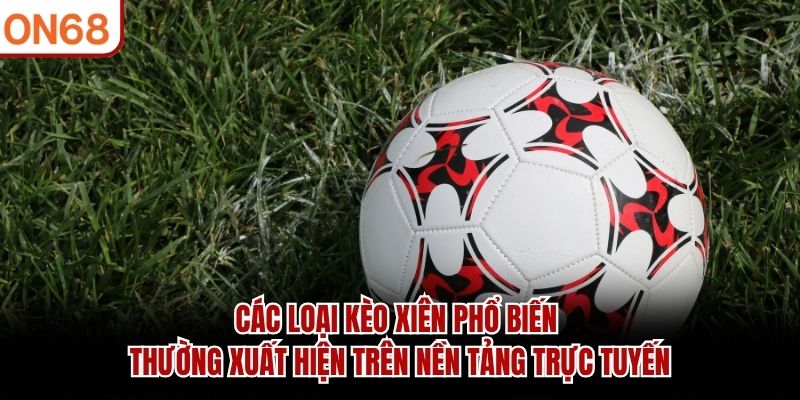 Các loại kèo xiên phổ biến thường xuất hiện trên nền tảng trực tuyến