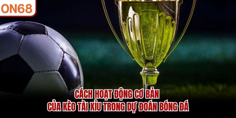Cách hoạt động cơ bản của kèo tài xỉu trong dự đoán bóng đá