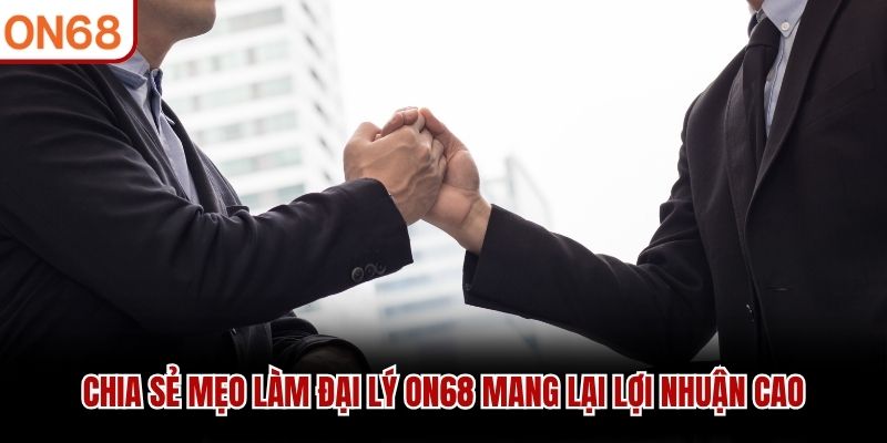 Chia sẻ mẹo làm đại lý ON68 mang lại lợi nhuận cao