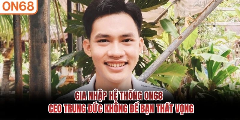 Gia nhập hệ thống ON68 - CEO Trung Đức không để bạn thất vọng