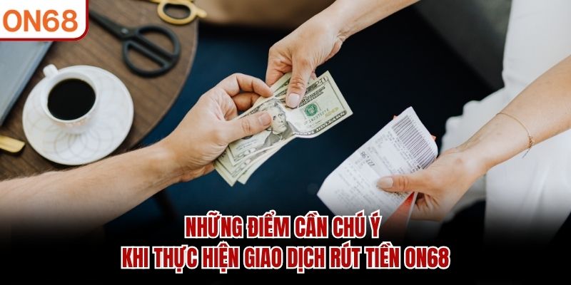 Những điểm cần chú ý khi thực hiện giao dịch rút tiền ON68
