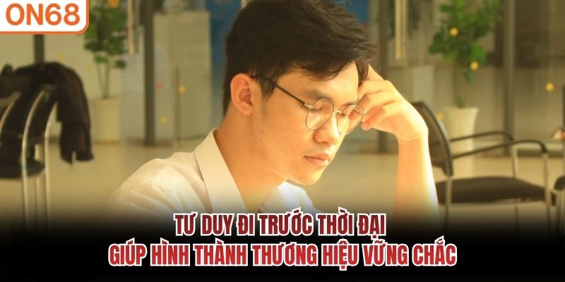 Tư duy đi trước thời đại giúp hình thành thương hiệu vững chắc